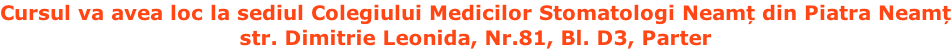 Cursul va avea loc la sediul Colegiului Medicilor Stomatologi Neamț din Piatra Neamț str. Dimitrie Leonida, Nr.81, Bl. D3, Parter