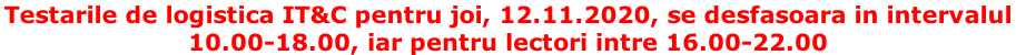 Testarile de logistica IT&C pentru joi, 12.11.2020, se desfasoara in intervalul  10.00-18.00, iar pentru lectori intre 16.00-22.00