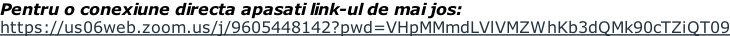 Pentru o conexiune directa apasati link-ul de mai jos: https://us06web.zoom.us/j/9605448142?pwd=VHpMMmdLVlVMZWhKb3dQMk90cTZiQT09